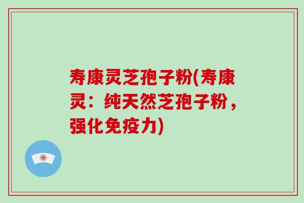 寿康灵芝孢子粉(寿康灵:纯天然芝孢子粉,强化免疫力)