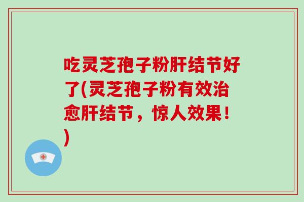 吃灵芝孢子粉肝结节好了(灵芝孢子粉有效治愈肝结节,惊人效果!)