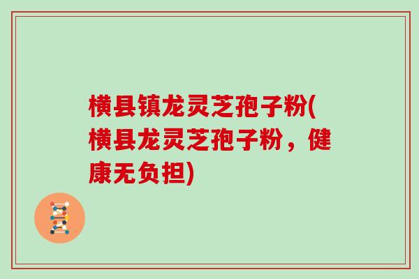 横县镇龙灵芝孢子粉(横县龙灵芝孢子粉，健康无负担)