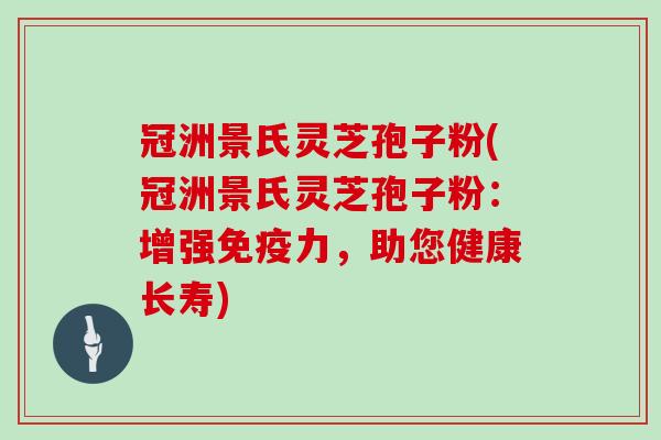 冠洲景氏灵芝孢子粉(冠洲景氏灵芝孢子粉:增强免疫力,助您健康长寿)