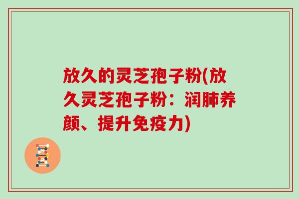 放久的灵芝孢子粉(放久灵芝孢子粉：润肺养颜、提升免疫力)