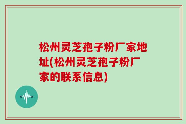 松州灵芝孢子粉厂家地址(松州灵芝孢子粉厂家的联系信息)