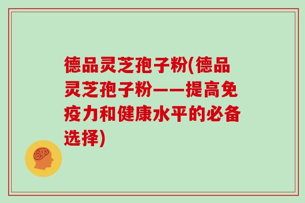 德品灵芝孢子粉(德品灵芝孢子粉——提高免疫力和健康水平的必备选择)