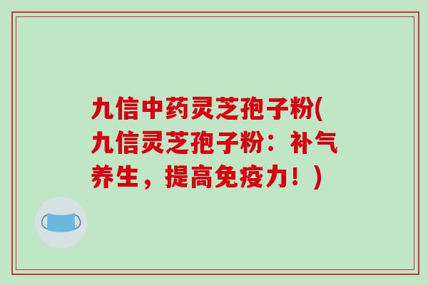 九信中药灵芝孢子粉(九信灵芝孢子粉:补气养生,提高免疫力!)