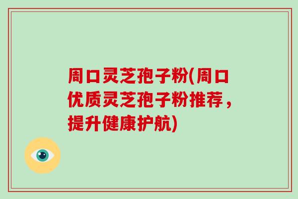 周口灵芝孢子粉(周口优质灵芝孢子粉推荐，提升健康护航)