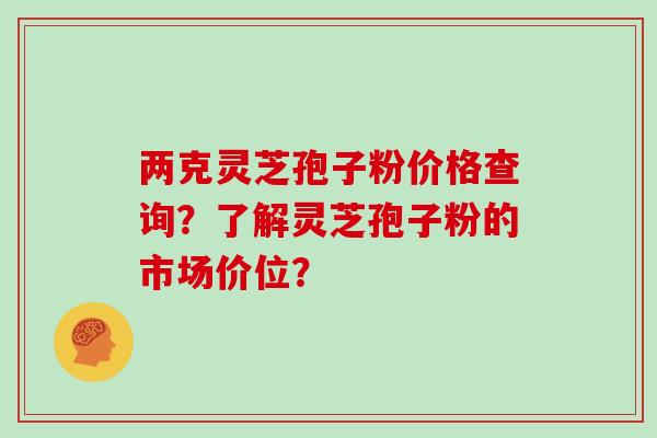 两克灵芝孢子粉价格查询?了解灵芝孢子粉的市场价位?