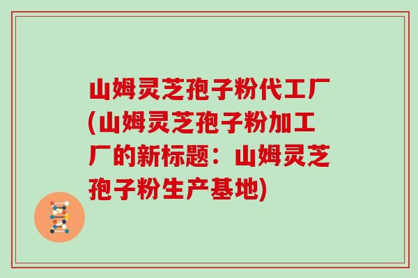 山姆灵芝孢子粉代工厂(山姆灵芝孢子粉加工厂的新标题:山姆灵芝孢子粉生产基地)