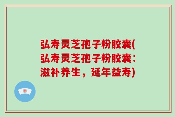 弘寿灵芝孢子粉胶囊(弘寿灵芝孢子粉胶囊：滋补养生，延年益寿)