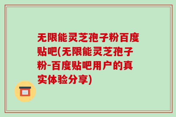 无限能灵芝孢子粉百度贴吧(无限能灵芝孢子粉-百度贴吧用户的真实体验分享)