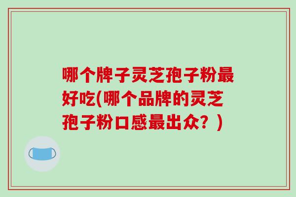 哪个牌子灵芝孢子粉最好吃(哪个品牌的灵芝孢子粉口感最出众？)