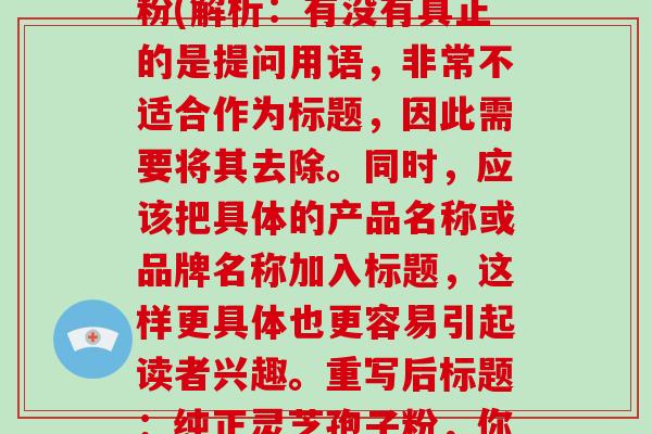 有没有真正的灵芝孢子粉(解析:有没有真正的是提问用语,非常不适合作为标题,因此需要将其去除。同时,应该把具体的产品名称或品牌名称加入标题,这样更具体也更容易引起读者兴趣。重写后标题:纯正灵芝孢子粉,你需要了解的三大秘密)
