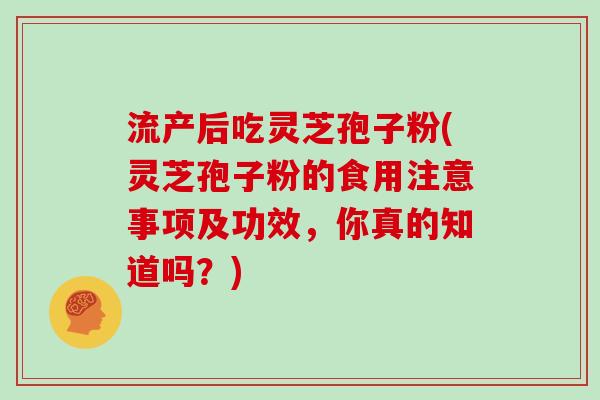 流产后吃灵芝孢子粉(灵芝孢子粉的食用注意事项及功效,你真的知道吗?)