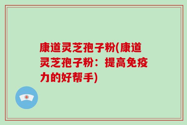 康道灵芝孢子粉(康道灵芝孢子粉：提高免疫力的好帮手)
