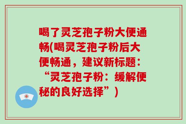 喝了灵芝孢子粉大便通畅(喝灵芝孢子粉后大便畅通,建议新标题:“灵芝孢子粉:缓解便秘的良好选择”)