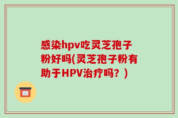 感染hpv吃灵芝孢子粉好吗(灵芝孢子粉有助于HPV治疗吗?)