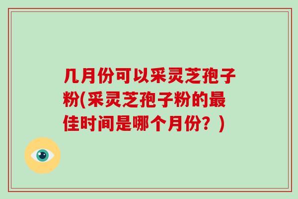 几月份可以采灵芝孢子粉(采灵芝孢子粉的最佳时间是哪个月份?)