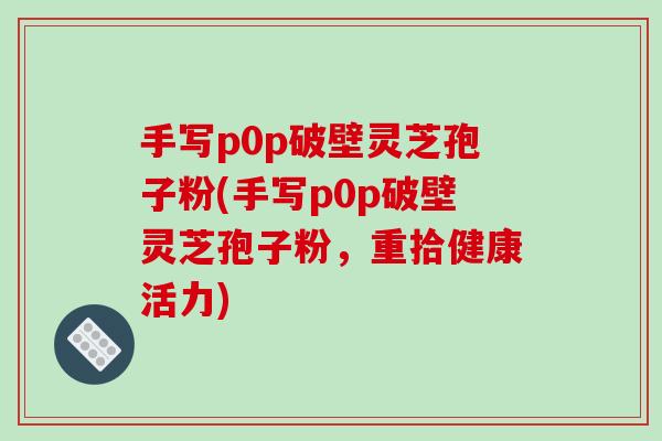 手写p0p破壁灵芝孢子粉(手写p0p破壁灵芝孢子粉,重拾健康活力)