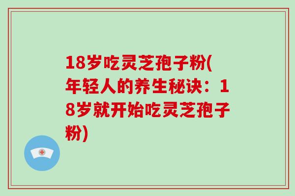 18岁吃灵芝孢子粉(年轻人的养生秘诀:18岁就开始吃灵芝孢子粉)