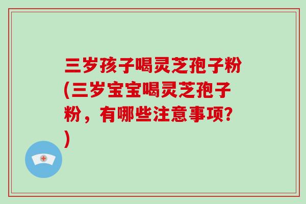 三岁孩子喝灵芝孢子粉(三岁宝宝喝灵芝孢子粉,有哪些注意事项?)
