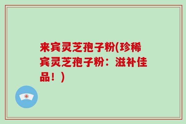 来宾灵芝孢子粉(珍稀宾灵芝孢子粉:滋补佳品!)