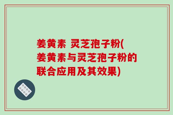 姜黄素 灵芝孢子粉(姜黄素与灵芝孢子粉的联合应用及其效果)