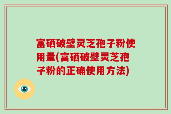 富硒破壁灵芝孢子粉使用量(富硒破壁灵芝孢子粉的正确使用方法)
