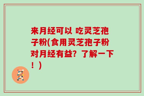 来月经可以 吃灵芝孢子粉(食用灵芝孢子粉对月经有益?了解一下!)