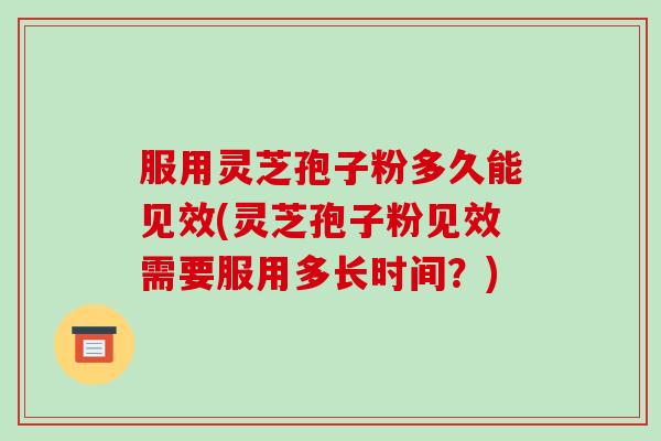 服用灵芝孢子粉多久能见效(灵芝孢子粉见效需要服用多长时间?)