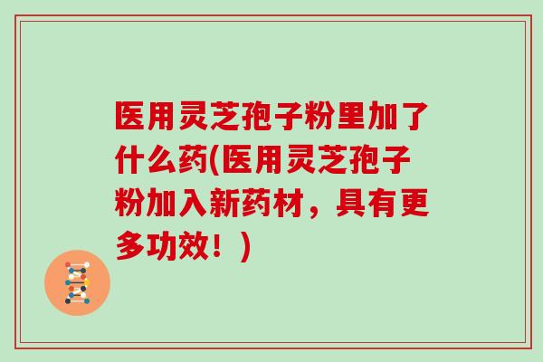医用灵芝孢子粉里加了什么药(医用灵芝孢子粉加入新药材,具有更多功效!)