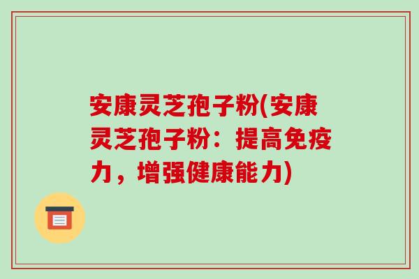安康灵芝孢子粉(安康灵芝孢子粉:提高免疫力,增强健康能力)