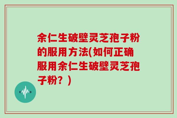余仁生破壁灵芝孢子粉的服用方法(如何正确服用余仁生破壁灵芝孢子粉？)