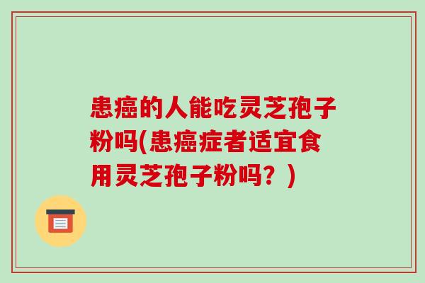 患癌的人能吃灵芝孢子粉吗(患癌症者适宜食用灵芝孢子粉吗?)