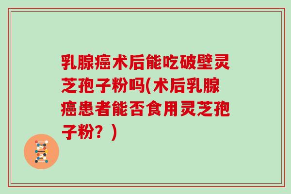 乳腺癌术后能吃破壁灵芝孢子粉吗(术后乳腺癌患者能否食用灵芝孢子粉?)