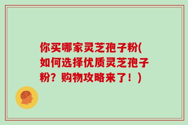 你买哪家灵芝孢子粉(如何选择优质灵芝孢子粉?购物攻略来了!)