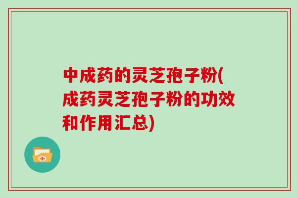 中成药的灵芝孢子粉(成药灵芝孢子粉的功效和作用汇总)