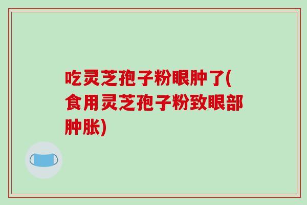 吃灵芝孢子粉眼肿了(食用灵芝孢子粉致眼部肿胀)