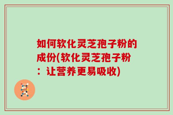 如何软化灵芝孢子粉的成份(软化灵芝孢子粉:让营养更易吸收)