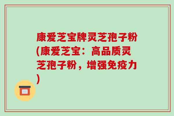 康爱芝宝牌灵芝孢子粉(康爱芝宝:高品质灵芝孢子粉,增强免疫力)
