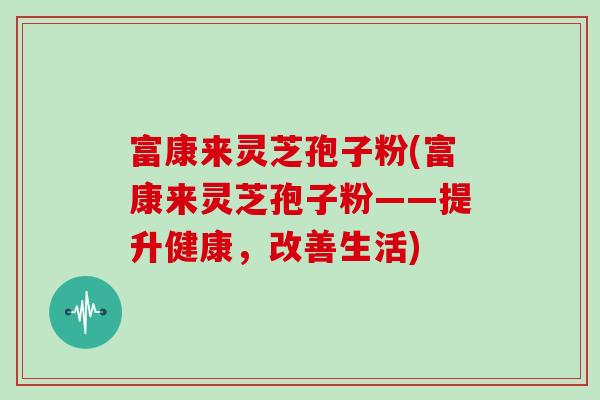 富康来灵芝孢子粉(富康来灵芝孢子粉——提升健康,改善生活)