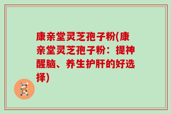 康亲堂灵芝孢子粉(康亲堂灵芝孢子粉:提神醒脑、养生护肝的好选择)