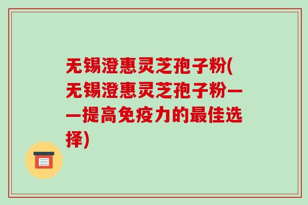无锡澄惠灵芝孢子粉(无锡澄惠灵芝孢子粉——提高免疫力的最佳选择)