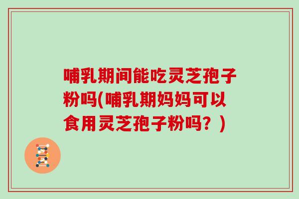哺乳期间能吃灵芝孢子粉吗(哺乳期妈妈可以食用灵芝孢子粉吗？)