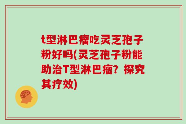 t型淋巴瘤吃灵芝孢子粉好吗(灵芝孢子粉能助治T型淋巴瘤？探究其疗效)