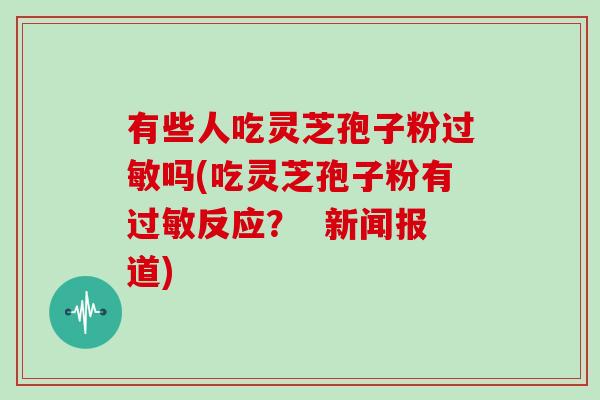 有些人吃灵芝孢子粉过敏吗(吃灵芝孢子粉有过敏反应? 新闻报道)