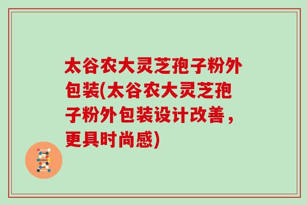 太谷农大灵芝孢子粉外包装(太谷农大灵芝孢子粉外包装设计改善，更具时尚感)
