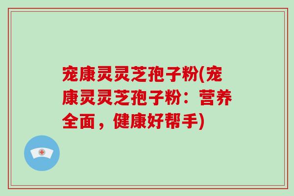 宠康灵灵芝孢子粉(宠康灵灵芝孢子粉:营养全面,健康好帮手)