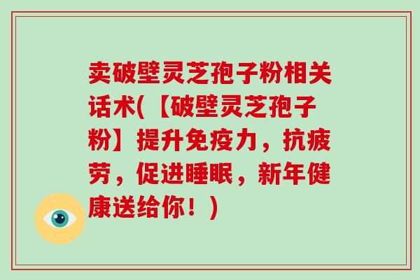 卖破壁灵芝孢子粉相关话术(【破壁灵芝孢子粉】提升免疫力,抗疲劳,促进睡眠,新年健康送给你!)