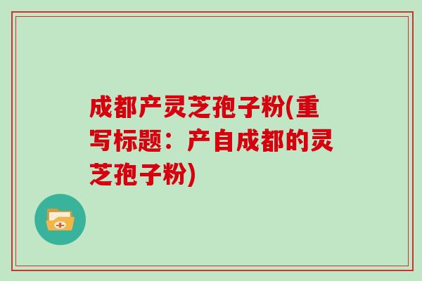 成都产灵芝孢子粉(重写标题：产自成都的灵芝孢子粉)