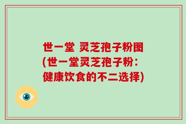世一堂 灵芝孢子粉图(世一堂灵芝孢子粉:健康饮食的不二选择)