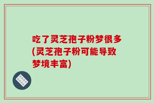 吃了灵芝孢子粉梦很多(灵芝孢子粉可能导致梦境丰富)